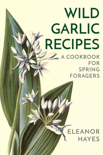 Wild Garlic Recipes A Cookbook for Spring Foragers