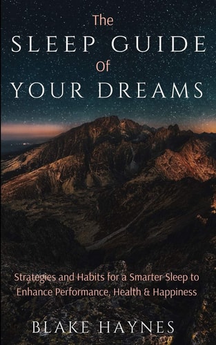 The Sleep Guide of Your Dreams Strategies and Habits for a Smarter Sleep to Enhance Performance, Health, and Happiness
