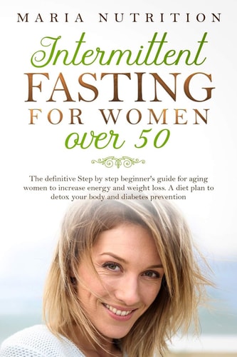 Intermittent Fasting for Women Over 50 The Definitive Step by Step Beginner's Guide for Aging Women to Increase Energy and Weight Loss. a Diet Plan to Detox Your Body and Diabetes Prevention