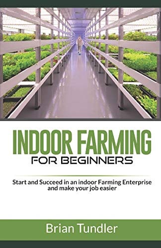 INDOOR FARMING for Beginners Start and Succeed in an Indoor Farming Enterprise and Make Your Job Easier