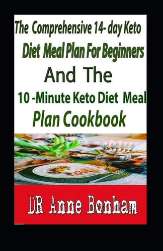 The Comprehensive 14- Day Keto Diet Meal Plan for Beginners and the 10-Minute Keto Diet Meal Plan Cookbook The Decisive 14-Day Step-By-Step Guide to Losing Weight and Living an Incredible Healthy