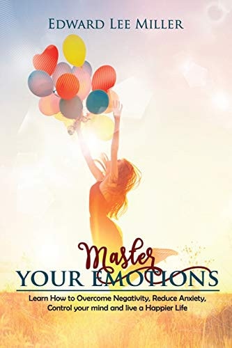 Master Your Emotions Learn How to Overcome Negativity, Reduce Anxiety, Control Your Mind and Live a Happier Life