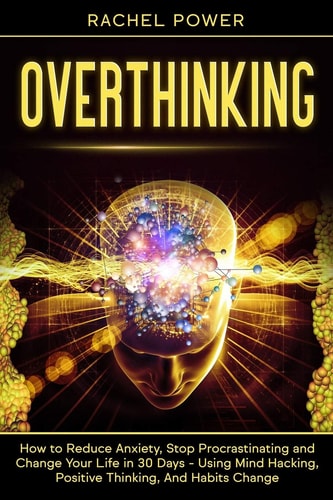 Overthinking How to Reduce Anxiety, Stop Procrastinating and Change Your Life in 30 Days - Using Mind Hacking, Positive Thinking, And Habits Change