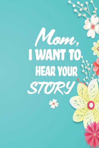 Mom, I Want to Hear Your Story 38 Stories You Need to Ask Your Mom Now