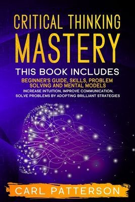 Critical Thinking Mastery: This book includes Beginner's Guide, Skills, Problem Solving and Mental Models. Increase Intuition, Improve Communication, Solve Problems by Adopting Brilliant Strategies