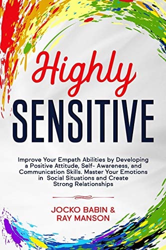 Highly Sensitive Improve Your Empath Abilities by Developing a Positive Attitude, Self-Awareness, and Communication Skills. Master Your Emotions in Social Situations and Create Strong Relationships (Empath Healing Guide for Improving Your Conversations)