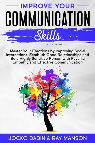 Improve Your Communication Skills Master Your Emotions by Improving Social Interactions. Establish Good Relationships and Be a Highly Sensitive Person with Psychic Empathy and Effective Communication (Empath Strategies for Your Conversations)