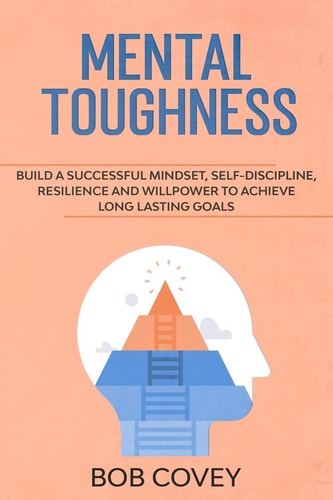 Mental Toughness Build a Successful Mindset, Self Discipline, Resilience and Willpower To Achieve Long Lasting Goals