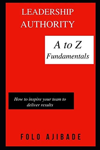 Leadership Authority A to Z Fundamentals How to Inspire Your Team to Deliver Results