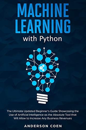 Machine Learning with Python The Ultimate Updated Beginner's Guide Showcasing the Use of Artificial Intelligence as the Absolute Tool To Increase Any Business Revenues
