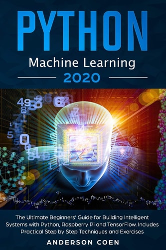 Python Machine Learning The Ultimate Beginners' Guide for Building Intelligent Systems with Python, Raspberry Pi, and TensorFlow. Includes Practical Step-by-Step Techniques and Exercises