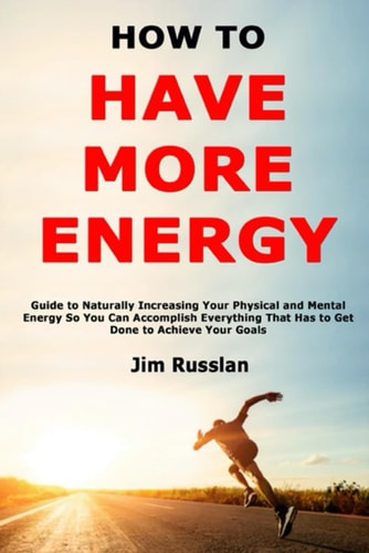 HOW TO HAVE MORE ENERGY Guide to Naturally Increasing Your Physical and Mental Energy So... You Can Accomplish Everything that Has to Get Done