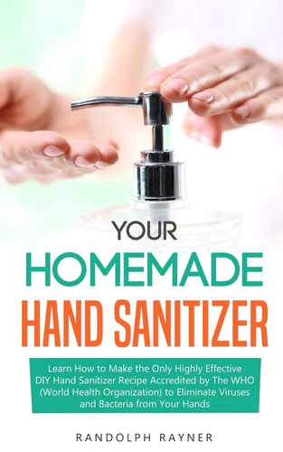 Your Homemade Hand Sanitizer Learn How to Make the Only Highly Effective DIY Hand Sanitizer Recipe Accredited by The WHO (World Health Organization) to Eliminate Viruses and Bacteria from Your Hands