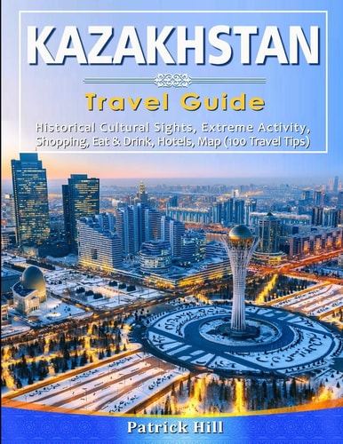 KAZAKHSTAN Travel Guide Historical Cultural Sights, ECO-Tourism, Extreme Activity, Shopping, Eat & Drink, Map (100 Travel Tips)