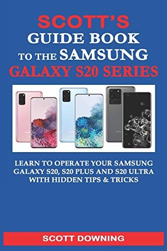 Scott's Guide Book to the Samsung Galaxy S20 Series Learn to Operate Your Samsung Galaxy S20, S20 Plus and S20 Ultra with Hidden Tips and Tricks