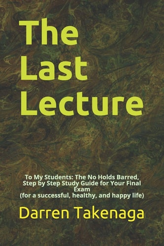 The Last Lecture To My Students - The No Holds Barred, Step by Step Study Guide for Your Final Exam (for a Successful, Healthy, and Happy Life)