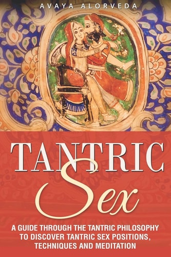 Tantric Sex A Guide Through the Tantric Philosophy to Discover Tantric Sex Positions, Techniques and Meditation