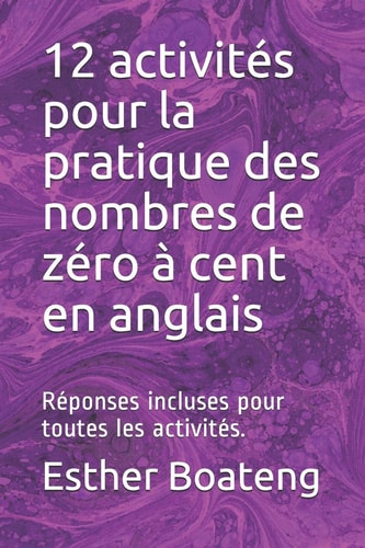 12 Activités Pour la Pratique Des Nombres de Zéro À Cent en Anglais Réponses Incluses Pour Toutes Les Activités.