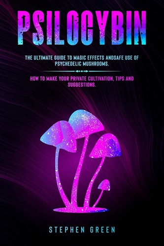 Psilocybin The Ultimate Guide to Magic Effects Andsafe Use of Psychedelic Mushrooms. How to Make Your Private Cultivation, Tips and Suggestions.