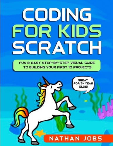 Coding for Kids: Scratch Fun and Easy Step-By-Step Visual Guide to Building Your First 10 Projects (Great for 7+ Year Olds!)
