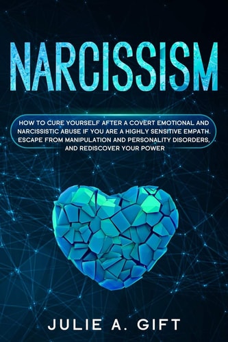 Narcissism How to Cure Yourself After a Covert Emotional and Narcissistic Abuse If You are a Highly Sensitive Empath. Escape from Manipulation and Personality Disorders, and Rediscover Your Power