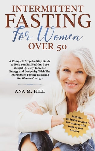 Intermittent Fasting for Women Over 50 A Complete Step-by-Step Guide to Help You Eat Healthy, Lose Weight Quickly, Increase Energy and Longevity With The Intermittent Fasting for Women Over 50
