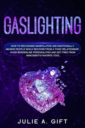 Gaslighting How to Recognize Manipulative and Emotionally Abusive People While Recover from a Toxic Relationship, Avoid Borderline Personalities and Get Free from Narcissist's Favorite Tool