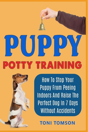 Puppy Potty Training How To Stop Your Puppy From Peeing Indoors And Raise The Perfect Dog In 7 Days Without Accidents