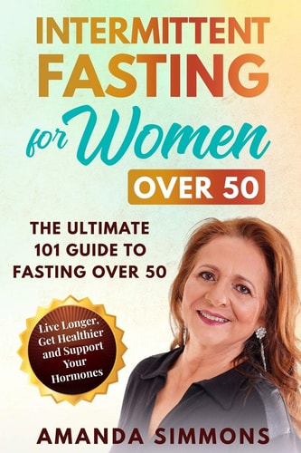 Intermittent Fasting for Women Over 50 The Ultimate 101 Guide to Fasting Over 50. Live Longer, Get Healthier and Support Your Hormones.