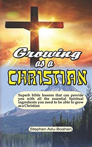 Growing as a Christian Superb Bible Lessons that Can Provide You with All the Essential Spiritual Ingredients You Need to be Able to Grow as a Christian
