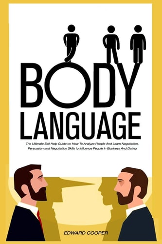 Body Language The Ultimate Self Help Guide on How To Analyze People And Learn Negotiation, Persuasion and Negotiation Skills to Influence People In Business And Dating