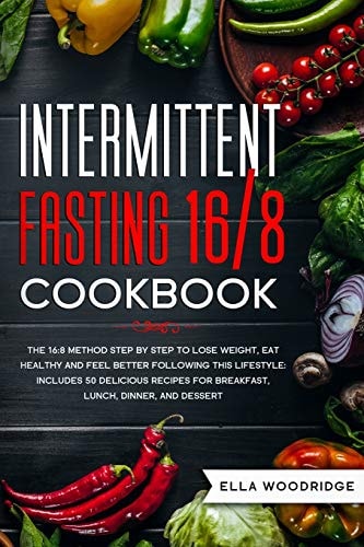 Intermittent Fasting 16/8 Cookbook The 16:8 Method Step by Step to Lose Weight, Eat Healthy and Feel Better: Includes 50 Delicious Recipes for Breakfast, Lunch, Dinner, and Dessert