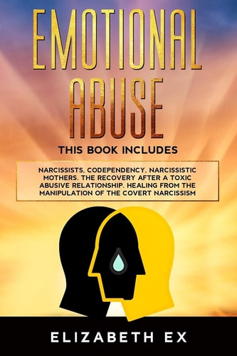 Emotional Abuse This Book Includes: Narcissists, Codependency, Narcissistic Mothers. The Recovery After A Toxic Abusive Relationship. Healing From The Manipulation Of The Covert Narcissism.