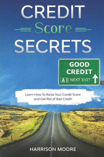 Credit Score Secrets A Complete Step by Step Guide to Discover How To Fix, Repair and Raise Your Credit Score Quickly and Get Rid of Bad Credit