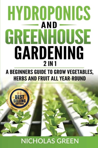 Hydroponics and Greenhouse Gardening 2 in 1: A Beginners Guide To Grow Vegetables, Herbs And Fruit All Year-Round (Home Gardening, Urban Gardening, Aeroponics, Hydroponics DIY, Urban Homesteading)