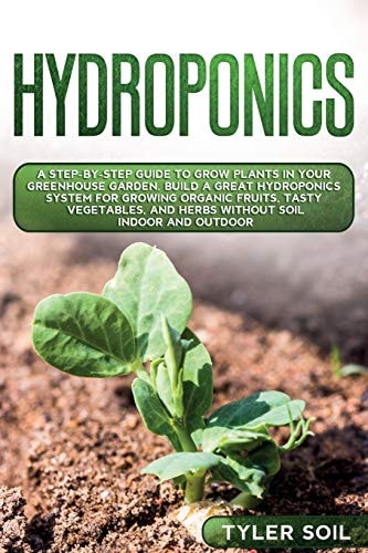 Hydroponics A Step-By-Step Guide to Grow Plants in Your Greenhouse Garden. Build a Great Hydroponics System for Growing Organic Fruits, Tasty Vegetables, and Herbs Without Soil Indoor and Outdoor