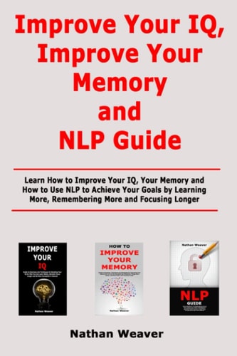 Improve Your IQ, Improve Your Memory and NLP Guide Learn How to Improve Your IQ, Your Memory and How to Use NLP to Achieve Your Goals by Learning More, Remembering More and Focusing Longer