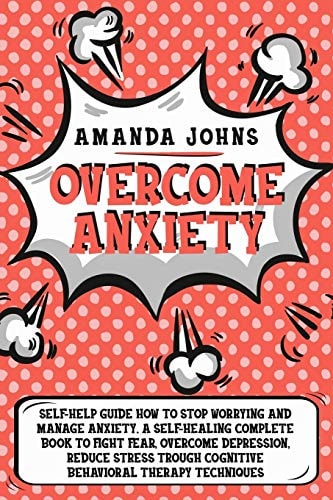 Overcome Anxiety Self-Help Guide how to Stop Worrying and Manage Anxiety. A Self-healing Complete Book to Fight Fear, Overcome Depression, Reduce Stress Trough Cognitive Behavioral Therapy Techniques