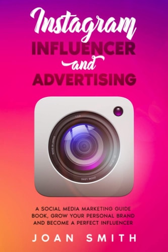 Instagram Influencer and Advertising A Social Media Marketing Guide Book, Grow You Personal Brand and Become a Perfect Influencer