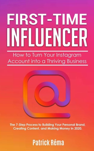 First-Time Influencer How to Turn Your Instagram Account Into a Thriving Business: The 7 Step Process to Building Your Personal Branding, Creating Content, and Making Money in 2020.