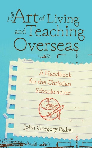 The Art of Living and Teaching Overseas A Handbook for Christian Schoolteachers