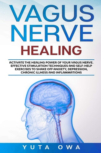 Vagus Nerve Healing Activate the Healing Power of Your Vagus Nerve. Effective Stimulation Techniques and Self-Help Exercises to Shake Off Anxiety, Depression, Chronic Illness and Inflammations