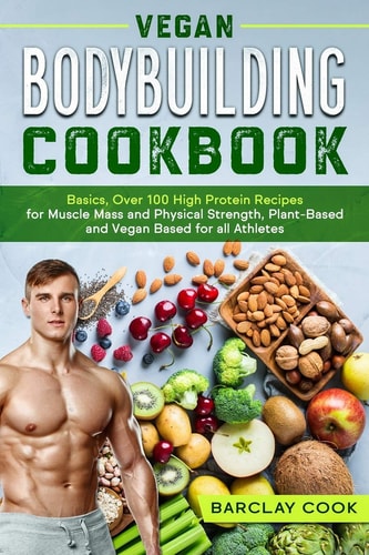 Vegan Bodybuilding Cookbook Basics, Over 100 High Protein Recipes for Muscle Mass and Physical Strength, Plant-Based and Vegan Based for All Athletes.