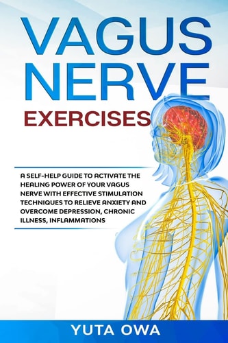 Vagus Nerve Exercises A Self-help Guide to Activate the Healing Power of Your Vagus Nerve with Effective Stimulation Techniques to Relieve Anxiety and Overcome Depression, Chronic Illness, Inflammations
