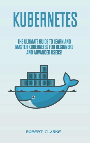 Kubernetes The Ultimate Guide to Learn and Master Kubernetes for Beginners and Advanced Users!