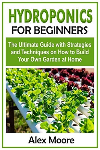 Hydroponics for Beginners The Ultimate Guide with Strategies and Techniques on How to Build Your Own Garden at Home