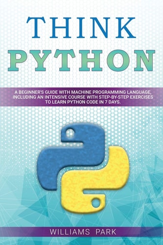 Think Python A Beginner's Guide with Machine Programming Language, Including an Intensive Course with Step-By-Step Exercises to Learn Python Code in 7 Days