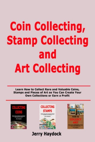 Coin Collecting, Stamp Collecting and Art Collecting Learn How to Collect Rare and Valuable Coins, Stamps and Pieces of Art So You Can Create Your Own Collections Or Earn a Profit