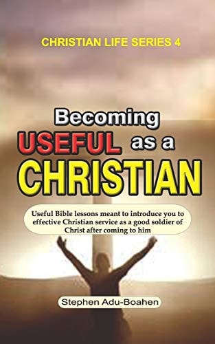 Becoming Useful as a Christian Useful Bible Lessons Meant to Introduce You to Effective Christian Service as a Good Soldier of Christ After Coming to Him
