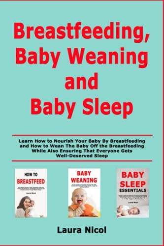 Breastfeeding, Baby Weaning and Baby Sleep Learn How to Nourish Your Baby By Breastfeeding and How to Wean The Baby Off the Breastfeeding While Also Ensuring That Everyone Gets Well-Deserved Sleep